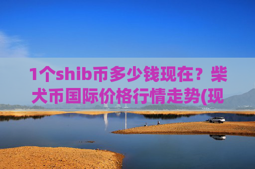 1个shib币多少钱现在?柴犬币国际价格行情走势(现价0.0002239元)
