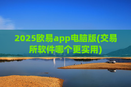 2025欧易app电脑版(交易所软件哪个更实用)