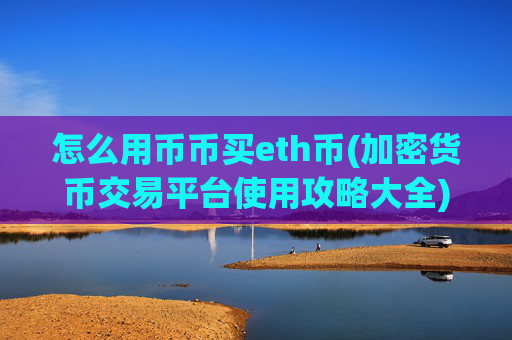 怎么用币币买eth币(加密货币交易平台使用攻略大全)
