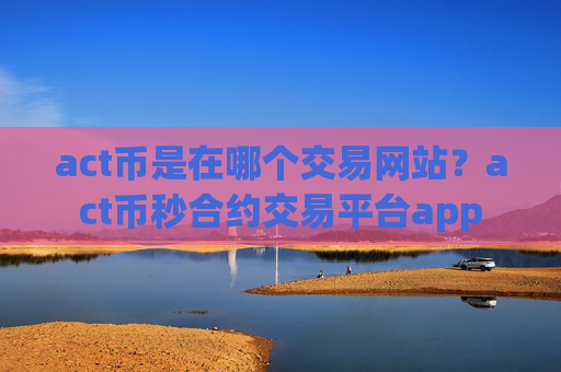 act币是在哪个交易网站?act币秒合约交易平台app