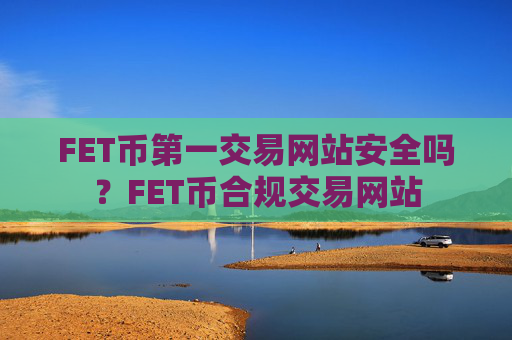 FET币第一交易网站安全吗?FET币合规交易网站