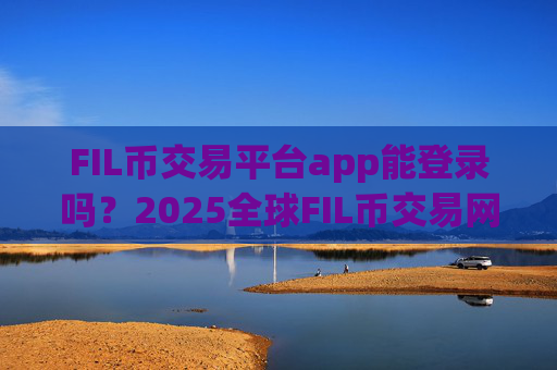 FIL币交易平台app能登录吗？2025全球FIL币交易网站排名