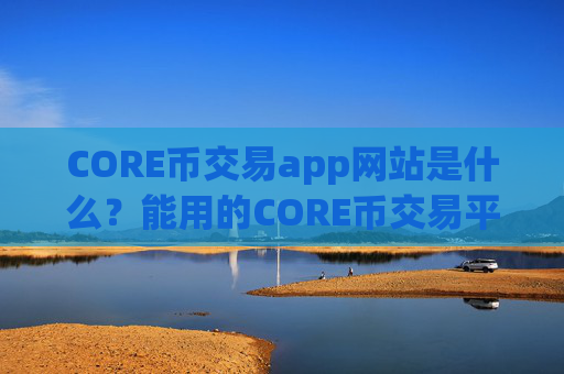 CORE币交易app网站是什么？能用的CORE币交易平台app软件