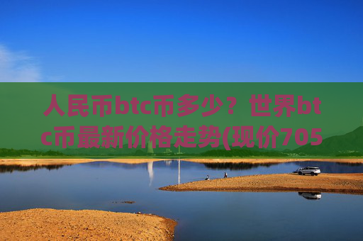 人民币btc币多少?世界btc币最新价格走势(现价705383.77元)