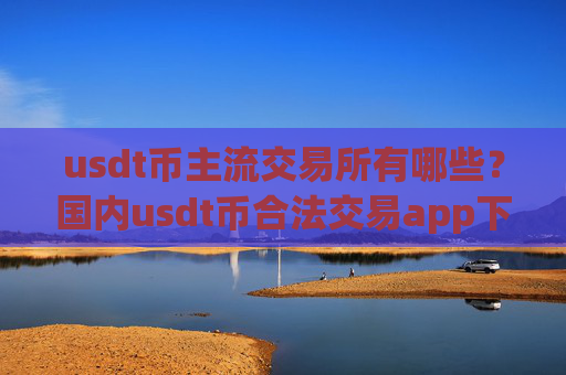 usdt币主流交易所有哪些?国内usdt币合法交易app下载2025