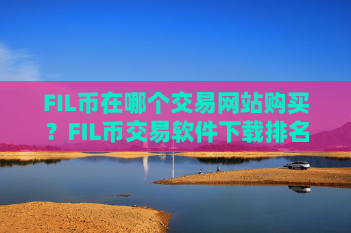 FIL币在哪个交易网站购买?FIL币交易软件下载排名中国