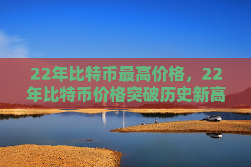 22年比特币最高价格，22年比特币价格突破历史新高