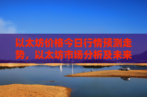 以太坊价格今日行情预测走势,以太坊市场分析及未来展望