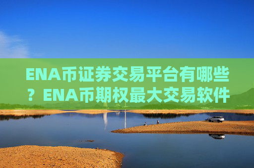 ENA币证券交易平台有哪些?ENA币期权最大交易软件下载