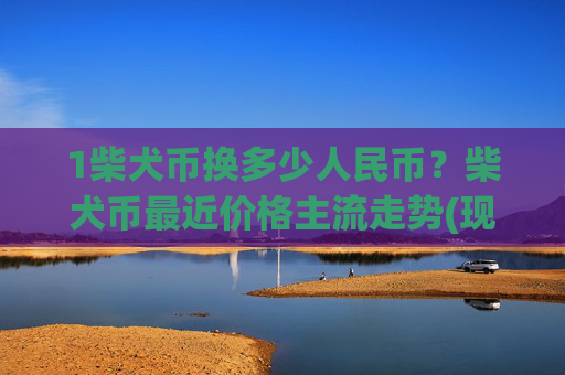 1柴犬币换多少人民币?柴犬币最近价格主流走势(现价0.00015588元)