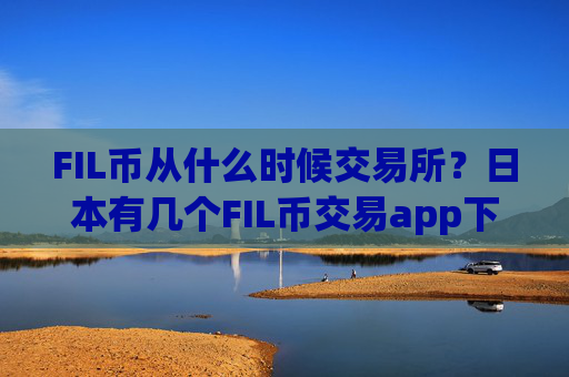FIL币从什么时候交易所?日本有几个FIL币交易app下载