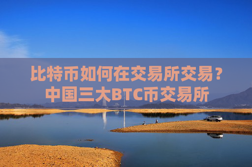 比特币如何在交易所交易?中国三大BTC币交易所