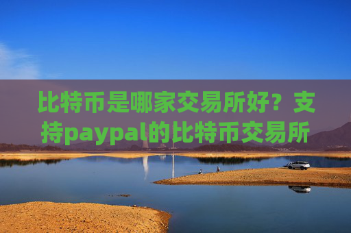 比特币是哪家交易所好?支持paypal的比特币交易所