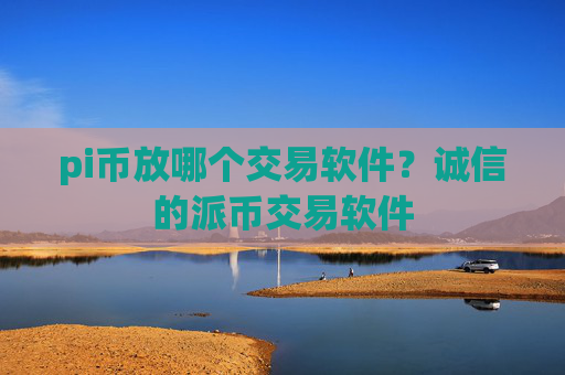pi币放哪个交易软件?诚信的派币交易软件