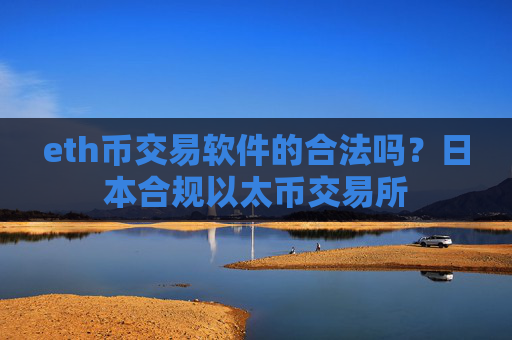 eth币交易软件的合法吗？日本合规以太币交易所