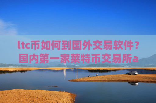ltc币如何到国外交易软件？国内第一家莱特币交易所app下载