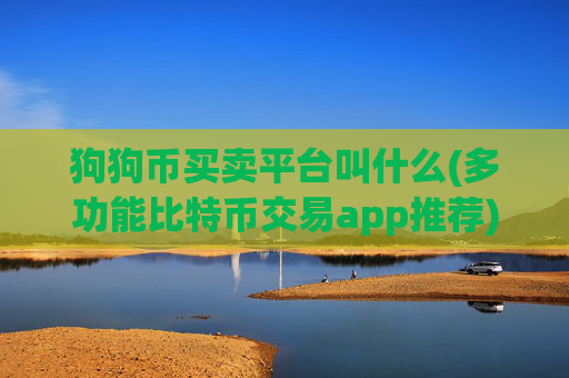 狗狗币买卖平台叫什么(多功能比特币交易app推荐)