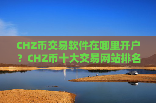 CHZ币交易软件在哪里开户?CHZ币十大交易网站排名榜