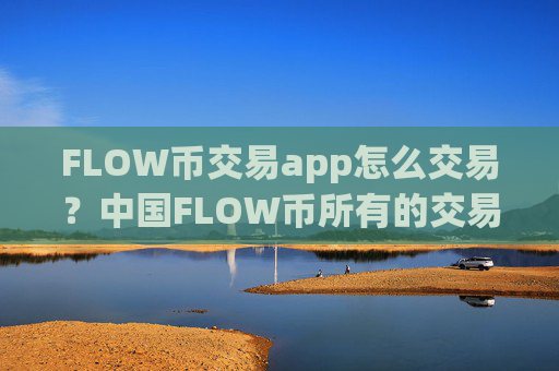 FLOW币交易app怎么交易？中国FLOW币所有的交易所