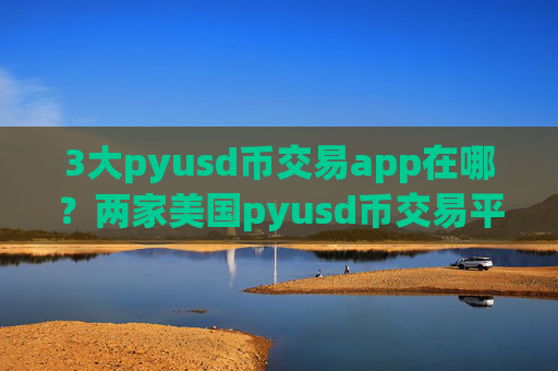 3大pyusd币交易app在哪?两家美国pyusd币交易平台app