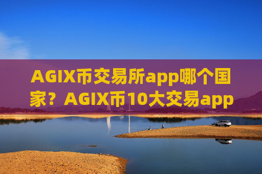 AGIX币交易所app哪个国家?AGIX币10大交易app下载排名最新