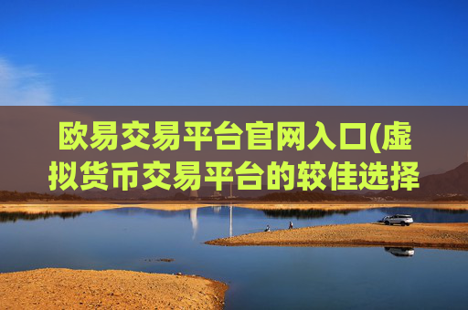 欧易交易平台官网入口(虚拟货币交易平台的较佳选择)