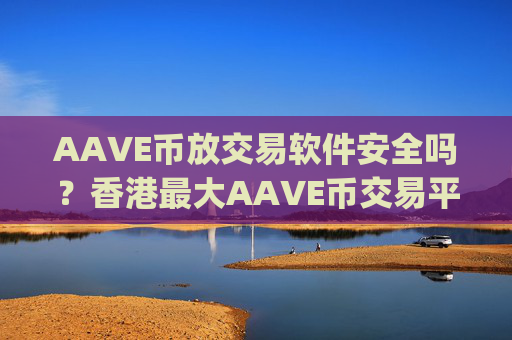 AAVE币放交易软件安全吗?香港最大AAVE币交易平台app