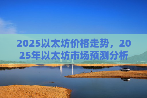 2025以太坊价格走势,2025年以太坊市场预测分析