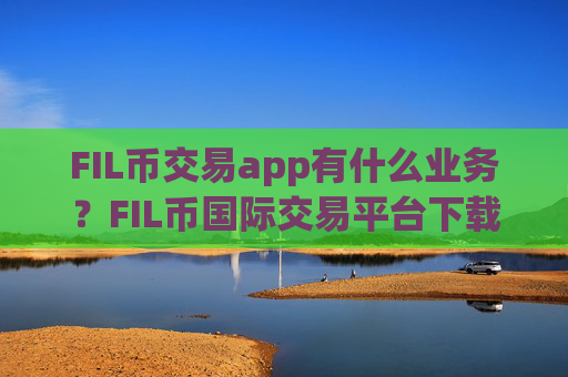 FIL币交易app有什么业务?FIL币国际交易平台下载