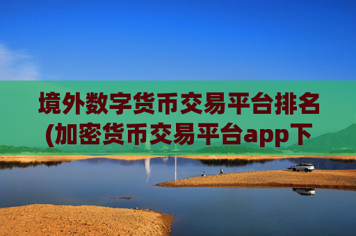 境外数字货币交易平台排名(加密货币交易平台app下载指南)