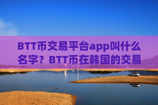 BTT币交易平台app叫什么名字?BTT币在韩国的交易网站