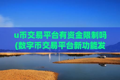 u币交易平台有资金限制吗(数字币交易平台新功能发布)