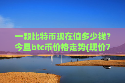 一颗比特币现在值多少钱？今旦btc币价格走势(现价706055.56元)