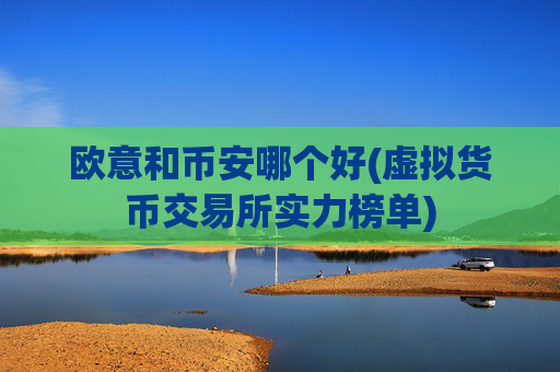 欧意和币安哪个好(虚拟货币交易所实力榜单)