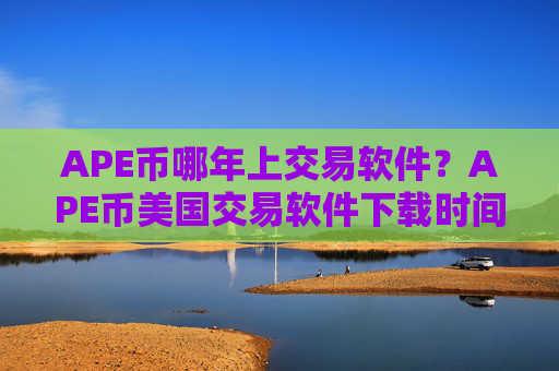 APE币哪年上交易软件?APE币美国交易软件下载时间是多少