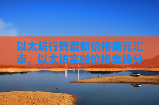以太坊行情最新价格美元汇率,以太坊实时价格走势分析