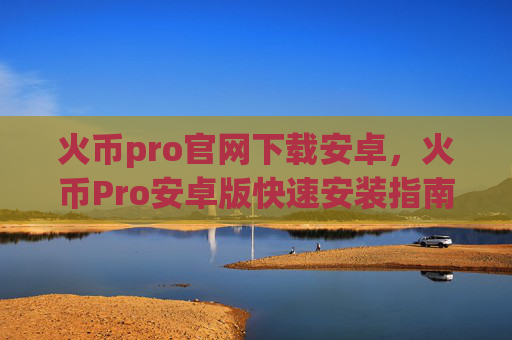 火币pro官网下载安卓，火币Pro安卓版快速安装指南