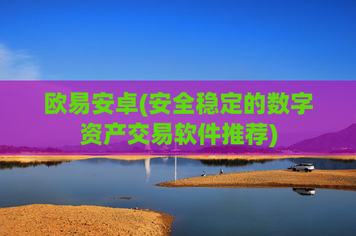 欧易安卓(安全稳定的数字资产交易软件推荐)
