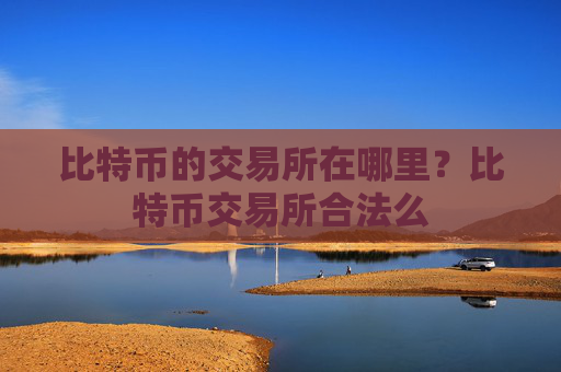 比特币的交易所在哪里?比特币交易所合法么