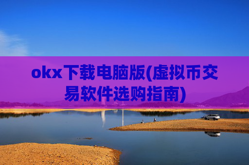okx下载电脑版(虚拟币交易软件选购指南)