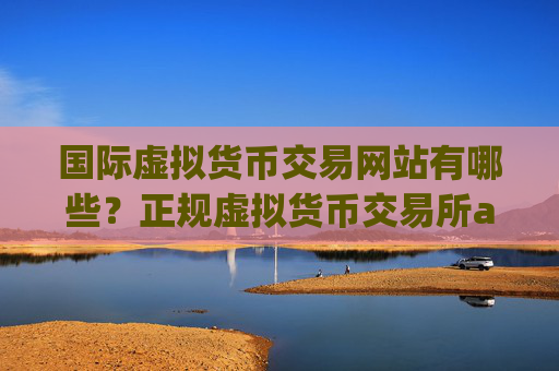 国际虚拟货币交易网站有哪些？正规虚拟货币交易所app下载查询