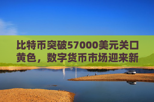 比特币突破57000美元关口黄色，数字货币市场迎来新里程碑