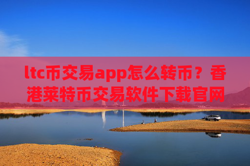 ltc币交易app怎么转币?香港莱特币交易软件下载官网