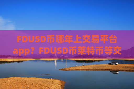 FDUSD币哪年上交易平台app?FDUSD币莱特币等交易软件下载