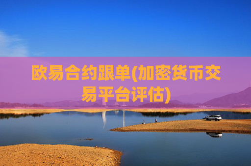 欧易合约跟单(加密货币交易平台评估)