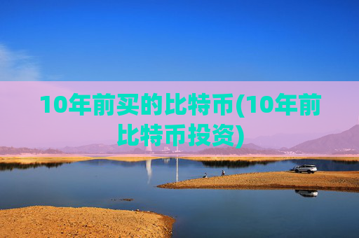 10年前买的比特币(10年前比特币投资)