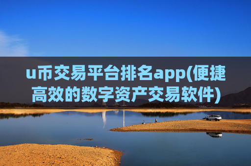 u币交易平台排名app(便捷高效的数字资产交易软件)