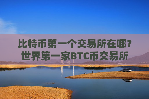 比特币第一个交易所在哪?世界第一家BTC币交易所