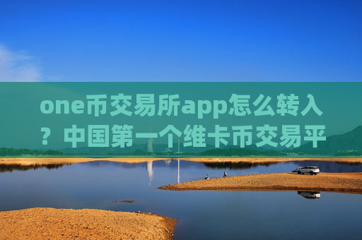 one币交易所app怎么转入?中国第一个维卡币交易平台app