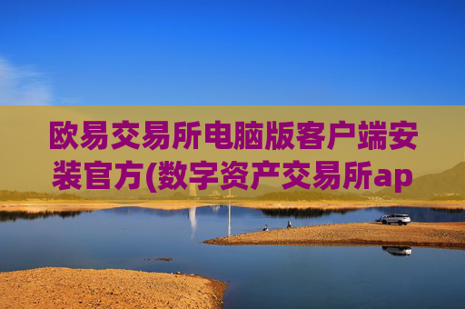 欧易交易所电脑版客户端安装官方(数字资产交易所app功能大揭秘)